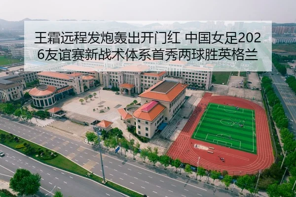 王霜远程发炮轰出开门红 中国女足2026友谊赛新战术体系首秀两球胜英格兰